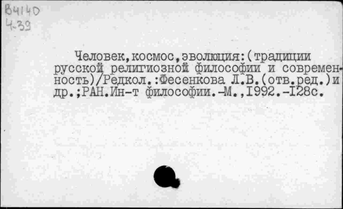 ﻿Человек, космос, эволюция: (традиции русской религиозной философии и современное ть)/Рёдкол.:Фесенкова Л.В.(отв.ред.)и др.;РАН.Ин-т философии.-М.,1992.-128с.